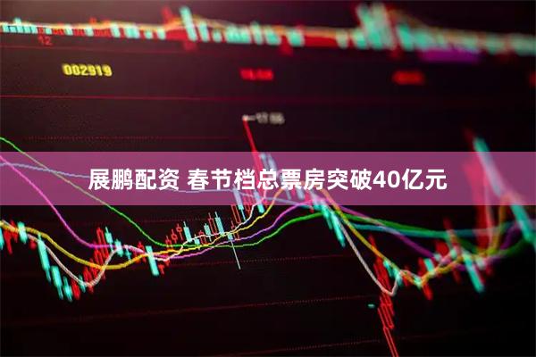 展鹏配资 春节档总票房突破40亿元