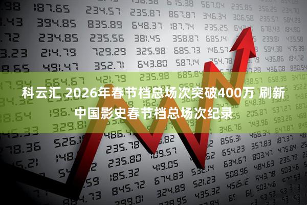 科云汇 2026年春节档总场次突破400万 刷新中国影史春节档总场次纪录