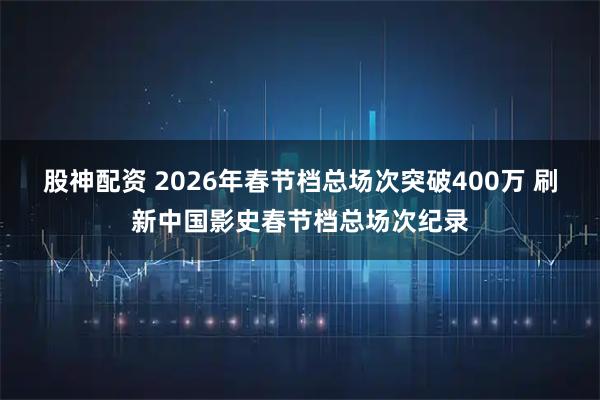 股神配资 2026年春节档总场次突破400万 刷新中国影史春节档总场次纪录