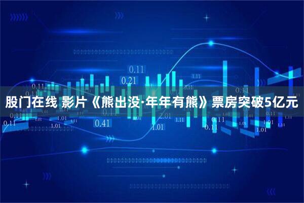 股门在线 影片《熊出没·年年有熊》票房突破5亿元