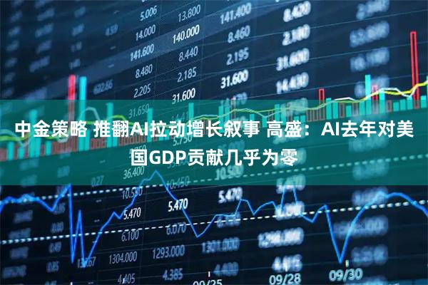中金策略 推翻AI拉动增长叙事 高盛：AI去年对美国GDP贡献几乎为零