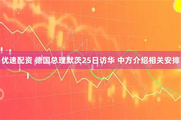 优速配资 德国总理默茨25日访华 中方介绍相关安排