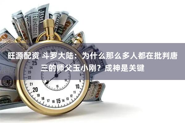 旺源配资 斗罗大陆：为什么那么多人都在批判唐三的师父玉小刚？成神是关键