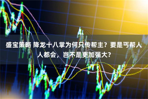 盛宝策略 降龙十八掌为何只传帮主？要是丐帮人人都会，岂不是更加强大？