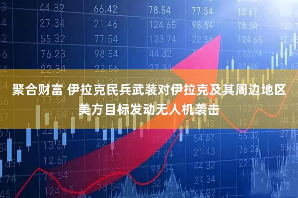 聚合财富 伊拉克民兵武装对伊拉克及其周边地区美方目标发动无人机袭击