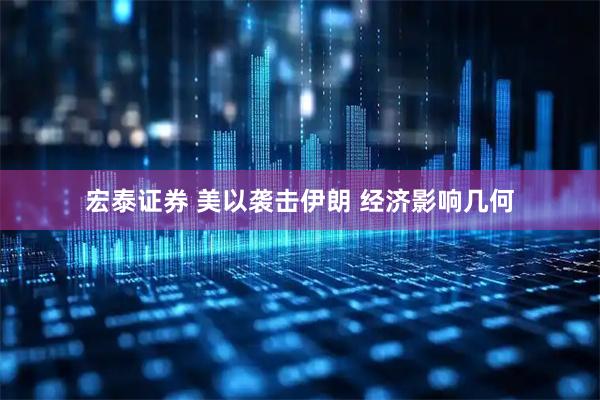 宏泰证券 美以袭击伊朗 经济影响几何