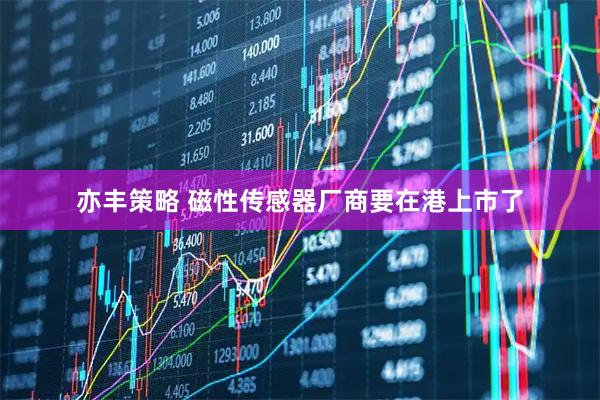 亦丰策略 磁性传感器厂商要在港上市了