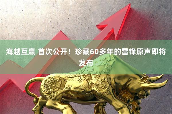海越互赢 首次公开！珍藏60多年的雷锋原声即将发布
