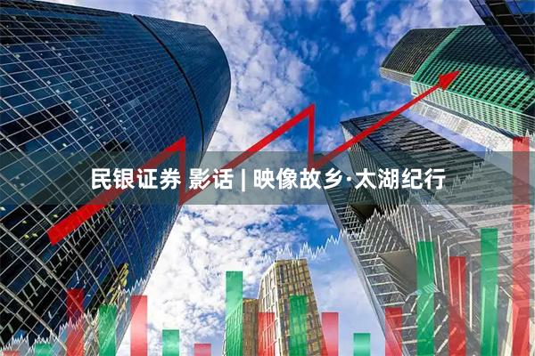 民银证券 影话 | 映像故乡·太湖纪行