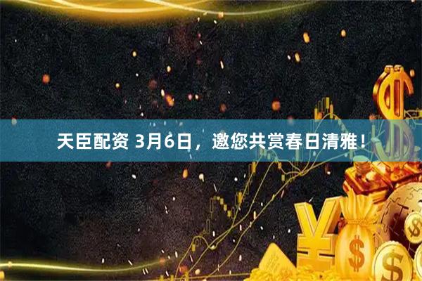 天臣配资 3月6日，邀您共赏春日清雅！