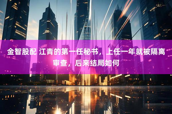 金智股配 江青的第一任秘书，上任一年就被隔离审查，后来结局如何