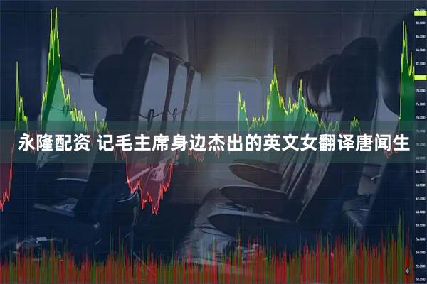 永隆配资 记毛主席身边杰出的英文女翻译唐闻生