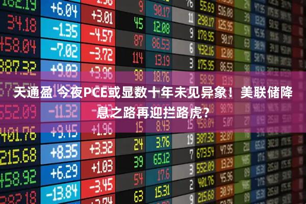 天通盈 今夜PCE或显数十年未见异象！美联储降息之路再迎拦路虎？