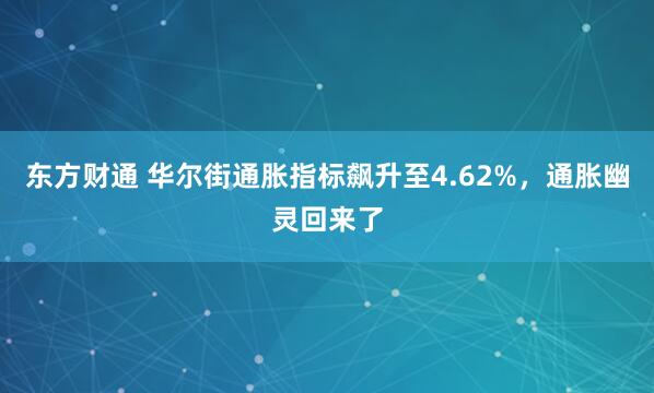 东方财通 华尔街通胀指标飙升至4.62%，通胀幽灵回来了