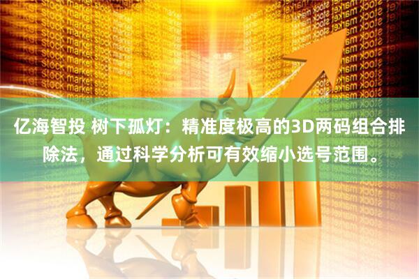 亿海智投 树下孤灯：精准度极高的3D两码组合排除法，通过科学分析可有效缩小选号范围。