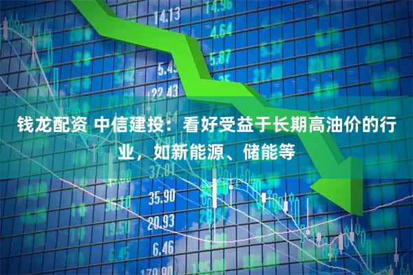 钱龙配资 中信建投：看好受益于长期高油价的行业，如新能源、储能等