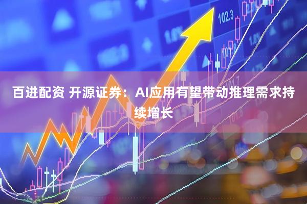 百进配资 开源证券：AI应用有望带动推理需求持续增长