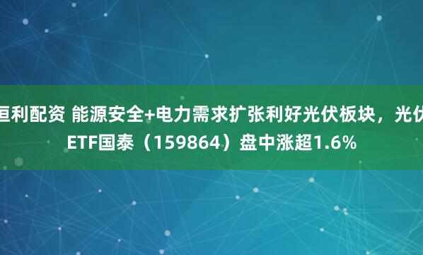 恒利配资 能源安全+电力需求扩张利好光伏板块，光伏ETF国泰（159864）盘中涨超1.6%