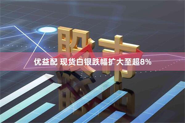 优益配 现货白银跌幅扩大至超8%