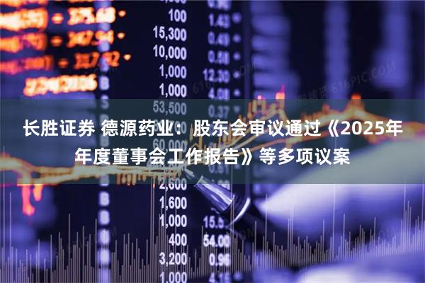 长胜证券 德源药业：股东会审议通过《2025年年度董事会工作报告》等多项议案