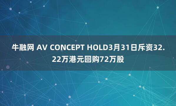 牛融网 AV CONCEPT HOLD3月31日斥资32.22万港元回购72万股