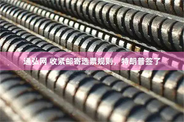 通弘网 收紧邮寄选票规则，特朗普签了