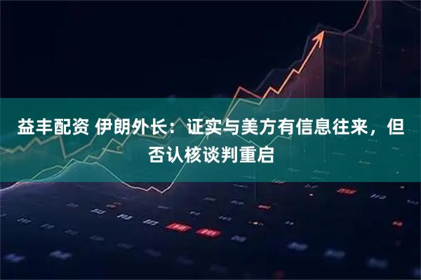 益丰配资 伊朗外长：证实与美方有信息往来，但否认核谈判重启