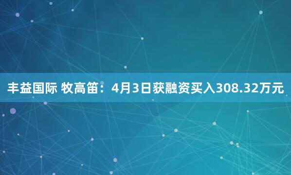 丰益国际 牧高笛：4月3日获融资买入308.32万元