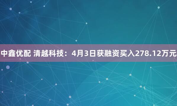 中鑫优配 清越科技：4月3日获融资买入278.12万元