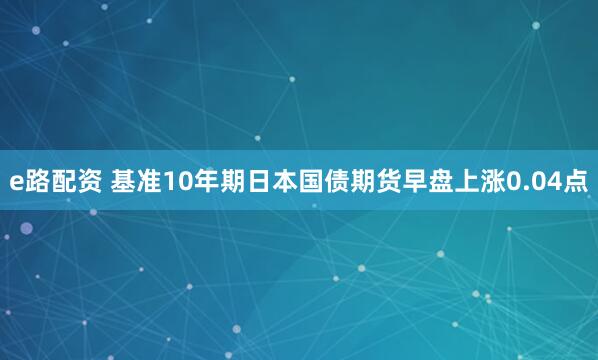 e路配资 基准10年期日本国债期货早盘上涨0.04点