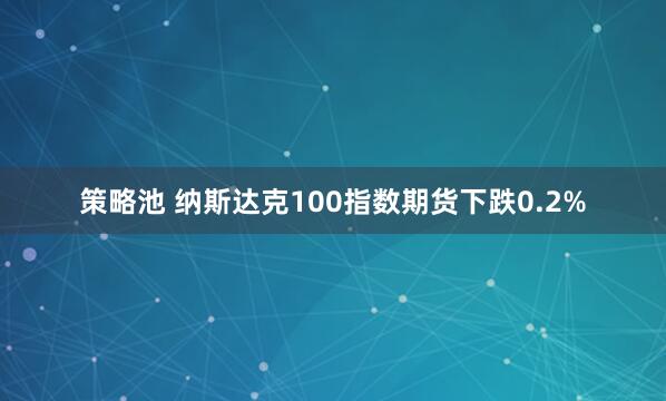 策略池 纳斯达克100指数期货下跌0.2%