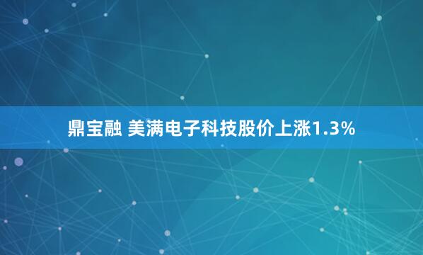 鼎宝融 美满电子科技股价上涨1.3%