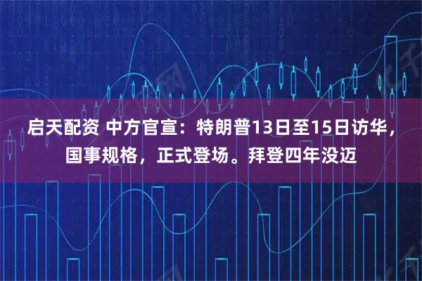启天配资 中方官宣：特朗普13日至15日访华，国事规格，正式登场。拜登四年没迈