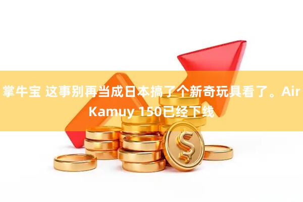 掌牛宝 这事别再当成日本搞了个新奇玩具看了。AirKamuy 150已经下线