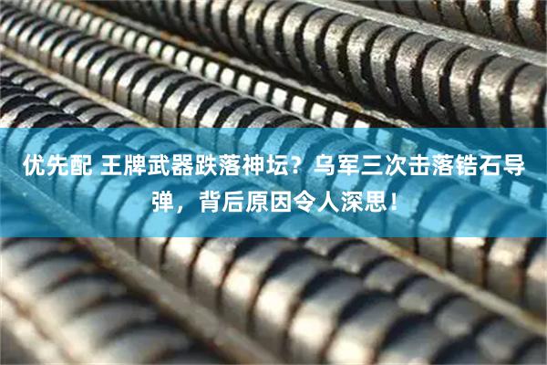 优先配 王牌武器跌落神坛？乌军三次击落锆石导弹，背后原因令人深思！