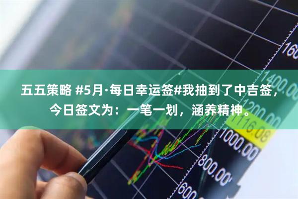 五五策略 #5月·每日幸运签#我抽到了中吉签，今日签文为：一笔一划，涵养精神。