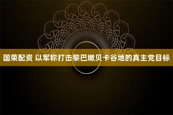 国荣配资 以军称打击黎巴嫩贝卡谷地的真主党目标