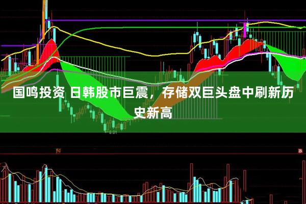 国鸣投资 日韩股市巨震，存储双巨头盘中刷新历史新高
