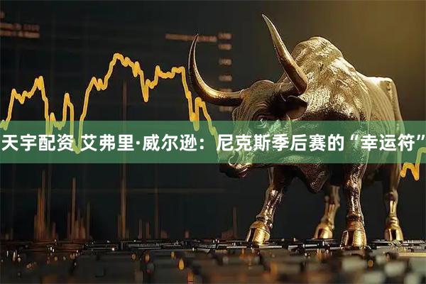 天宇配资 艾弗里·威尔逊：尼克斯季后赛的“幸运符”