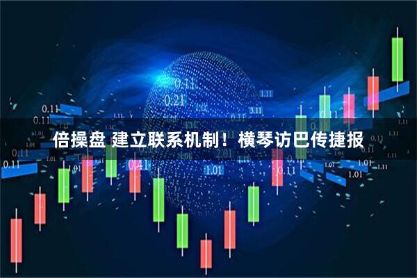 倍操盘 建立联系机制！横琴访巴传捷报