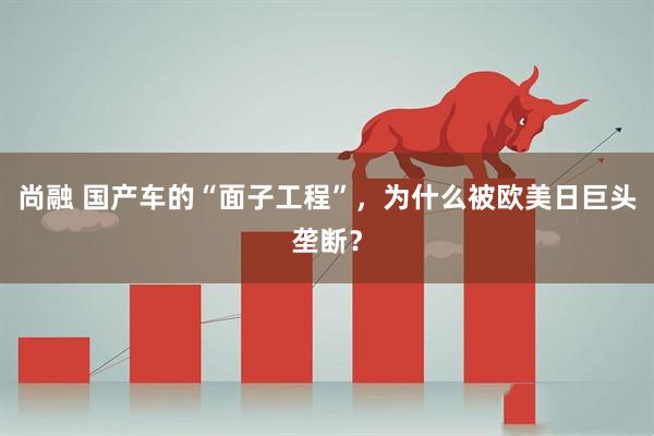 尚融 国产车的“面子工程”，为什么被欧美日巨头垄断？