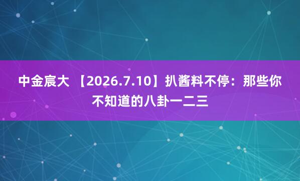 中金宸大 【2026.7.10】扒酱料不停：那些你不知道的八卦一二三