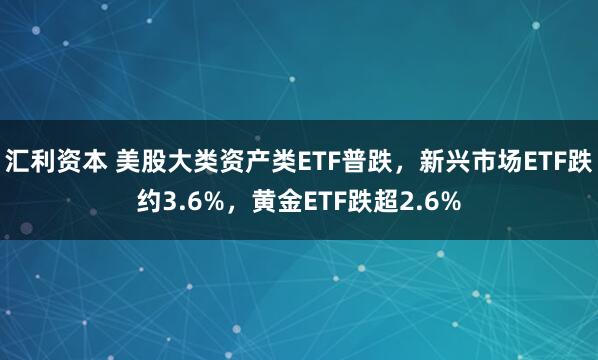 汇利资本 美股大类资产类ETF普跌，新兴市场ETF跌约3.6%，黄金ETF跌超2.6%