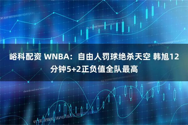 峪科配资 WNBA：自由人罚球绝杀天空 韩旭12分钟5+2正负值全队最高