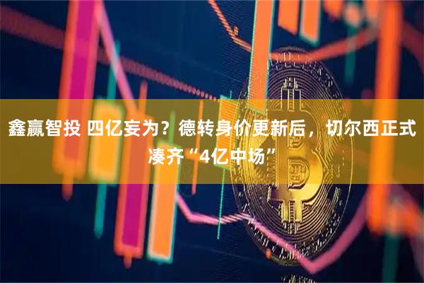 鑫赢智投 四亿妄为？德转身价更新后，切尔西正式凑齐“4亿中场”