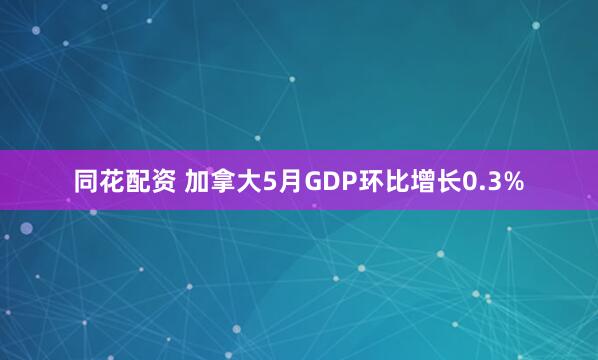 同花配资 加拿大5月GDP环比增长0.3%