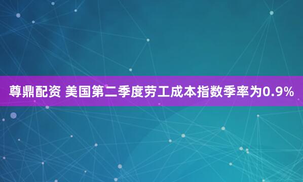 尊鼎配资 美国第二季度劳工成本指数季率为0.9%