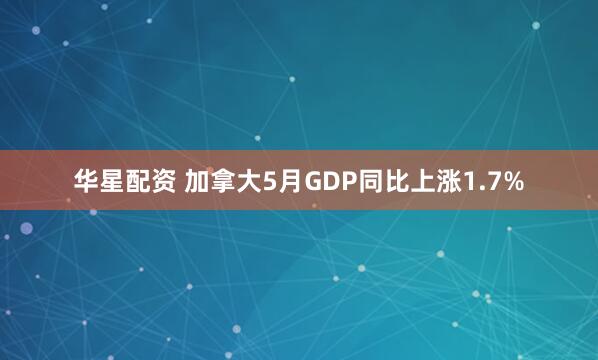 华星配资 加拿大5月GDP同比上涨1.7%