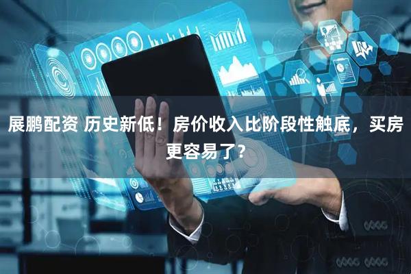 展鹏配资 历史新低！房价收入比阶段性触底，买房更容易了？