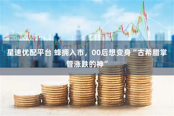 星速优配平台 蜂拥入市，00后想变身“古希腊掌管涨跌的神”